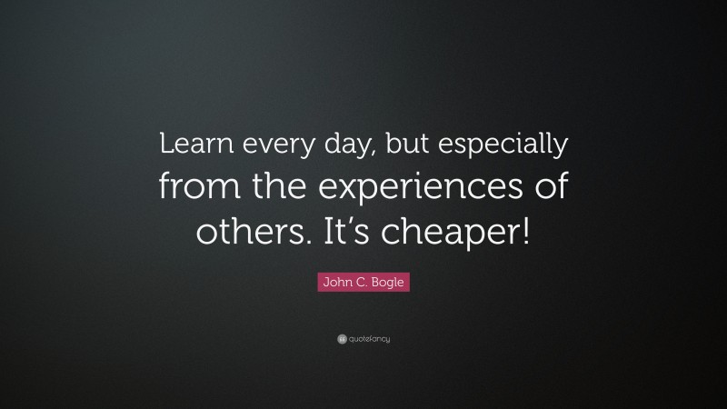 John C. Bogle Quote: “Learn every day, but especially from the experiences of others. It’s cheaper!”