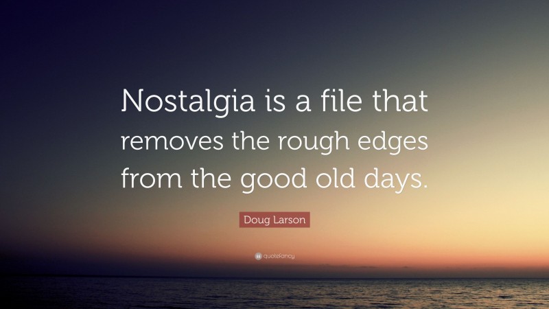 Doug Larson Quote: “Nostalgia is a file that removes the rough edges from the good old days.”