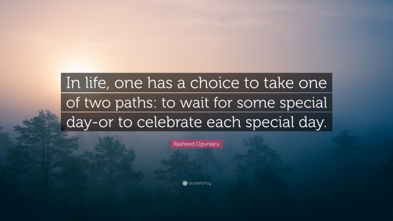 Rasheed Ogunlaru Quote: “In life, one has a choice to take one of two paths: to wait for some special day-or to celebrate each special day.”