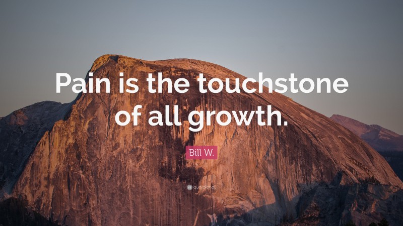 Bill W. Quote: “Pain is the touchstone of all growth.”