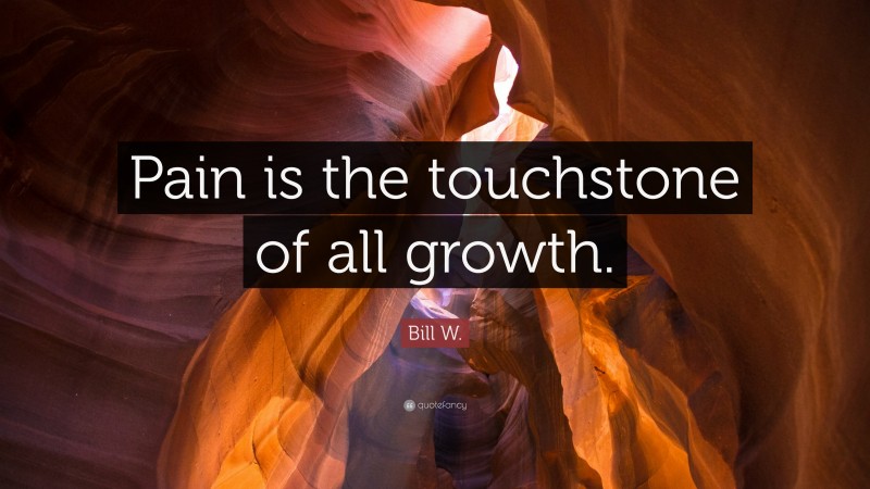 Bill W. Quote: “Pain is the touchstone of all growth.”