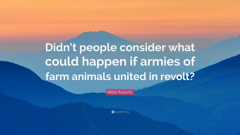 Nora Roberts Quote: “Didn’t people consider what could happen if armies of farm animals united in revolt?”