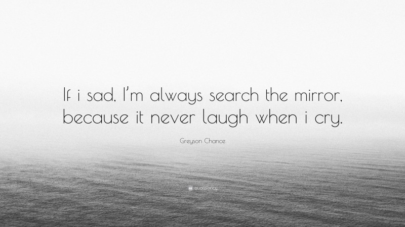 Greyson Chance Quote: “If i sad, I’m always search the mirror, because it never laugh when i cry.”