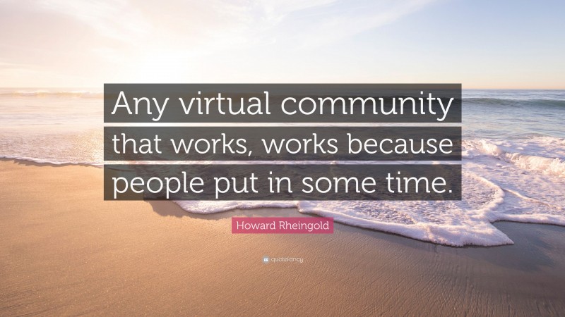 Howard Rheingold Quote: “Any virtual community that works, works because people put in some time.”