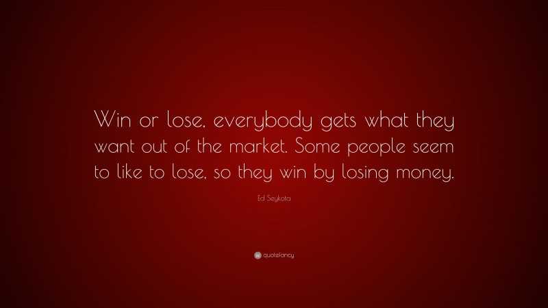 Ed Seykota Quote: “Win or lose, everybody gets what they want out of the market. Some people seem to like to lose, so they win by losing money.”