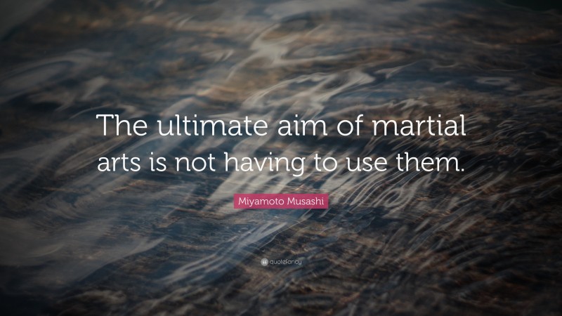 Miyamoto Musashi Quote: “The ultimate aim of martial arts is not having to use them.”