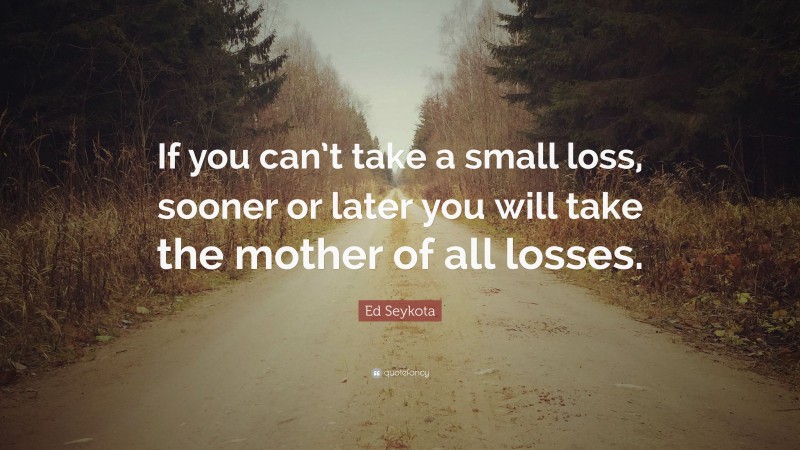 Ed Seykota Quote: “If you can’t take a small loss, sooner or later you will take the mother of all losses.”