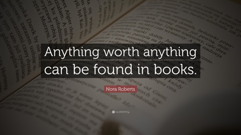 Nora Roberts Quote: “Anything worth anything can be found in books.”