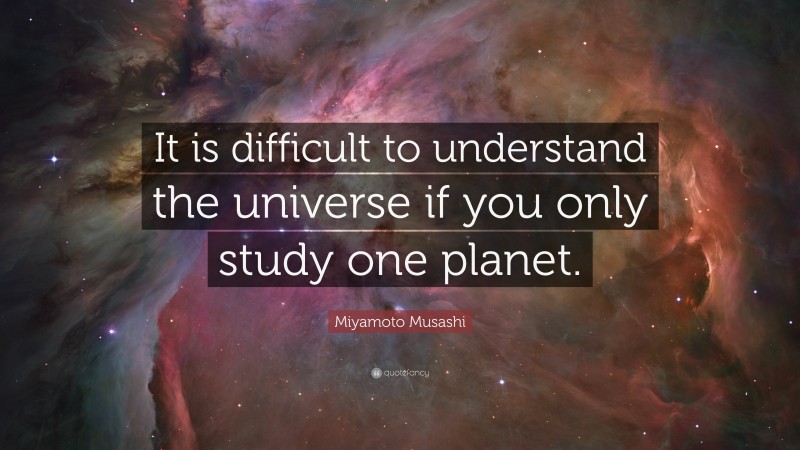Miyamoto Musashi Quote: “It is difficult to understand the universe if you only study one planet.”