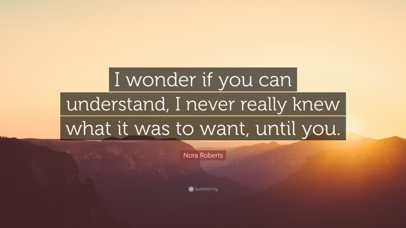 Nora Roberts Quote: “I wonder if you can understand, I never really knew what it was to want, until you.”