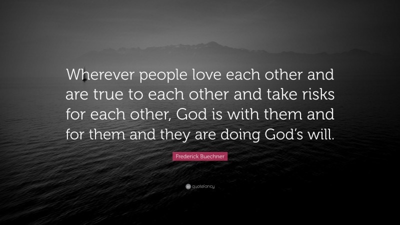 Frederick Buechner Quote: “Wherever people love each other and are true to each other and take risks for each other, God is with them and for them and they are doing God’s will.”