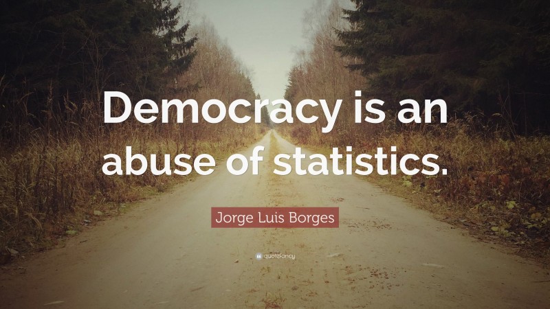 Jorge Luis Borges Quote: “Democracy is an abuse of statistics.”