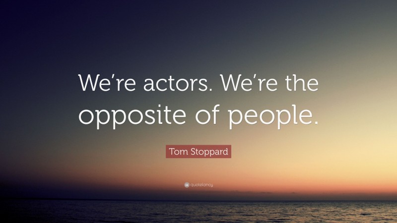 Tom Stoppard Quote: “We’re actors. We’re the opposite of people.”