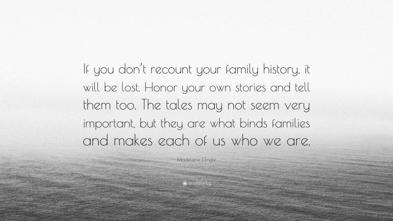 Madeleine L'Engle Quote: “If you don’t recount your family history, it will be lost. Honor your own stories and tell them too. The tales may not seem very important, but they are what binds families and makes each of us who we are.”