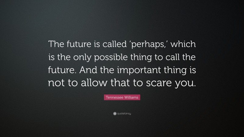Tennessee Williams Quote: “The future is called ‘perhaps,’ which is the only possible thing to call the future. And the important thing is not to allow that to scare you.”