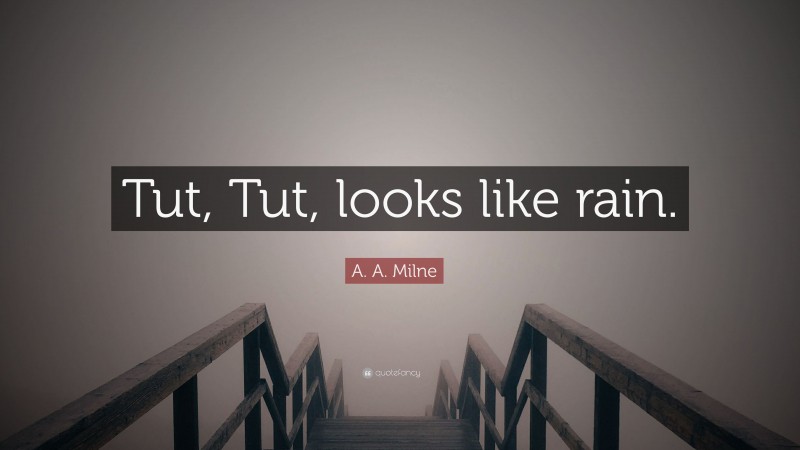 A. A. Milne Quote: “Tut, Tut, looks like rain.”
