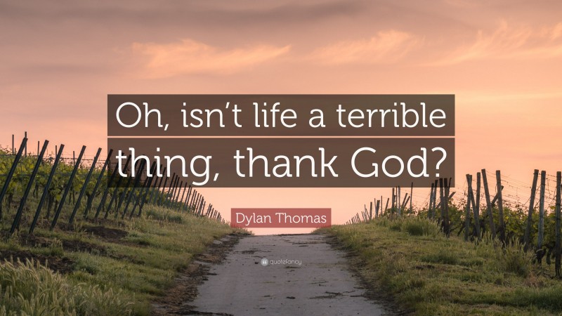 Dylan Thomas Quote: “Oh, isn’t life a terrible thing, thank God?”