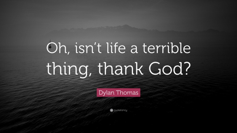 Dylan Thomas Quote: “Oh, isn’t life a terrible thing, thank God?”