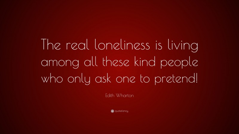 Edith Wharton Quote: “The real loneliness is living among all these kind people who only ask one to pretend!”
