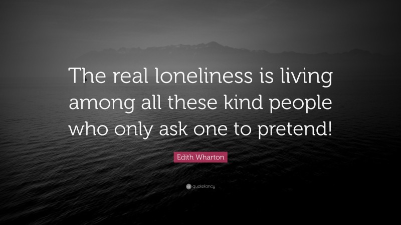 Edith Wharton Quote: “The real loneliness is living among all these kind people who only ask one to pretend!”