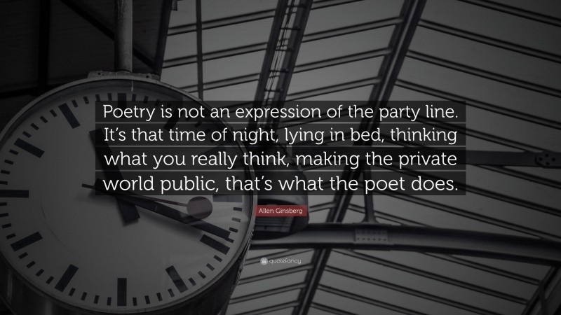 Allen Ginsberg Quote: “Poetry is not an expression of the party line. It’s that time of night, lying in bed, thinking what you really think, making the private world public, that’s what the poet does.”