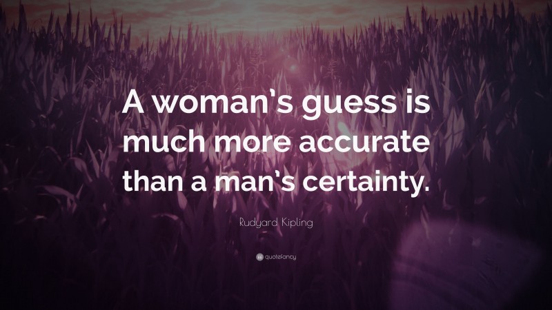 Rudyard Kipling Quote: “A woman’s guess is much more accurate than a man’s certainty.”