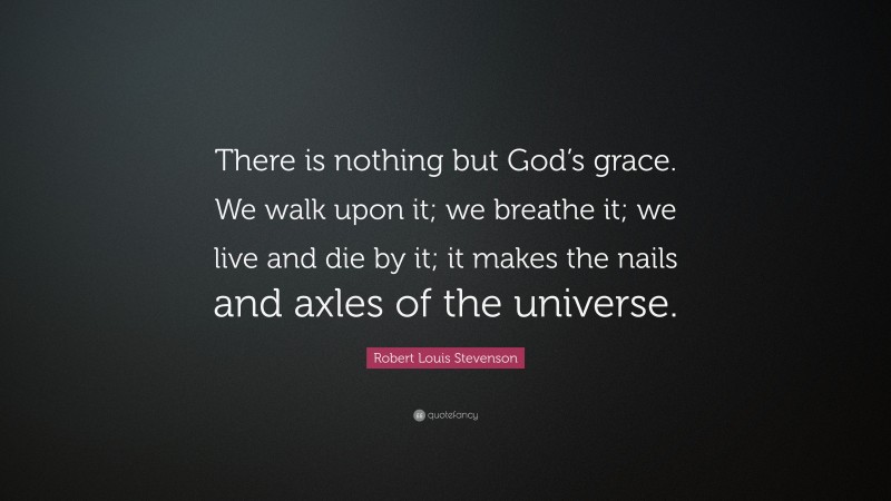 Robert Louis Stevenson Quote: “There is nothing but God’s grace. We walk upon it; we breathe it; we live and die by it; it makes the nails and axles of the universe.”