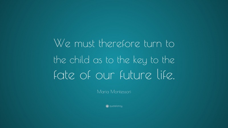 Maria Montessori Quote: “We must therefore turn to the child as to the key to the fate of our future life.”