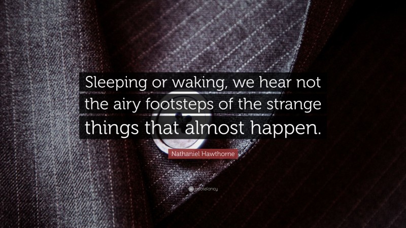 Nathaniel Hawthorne Quote: “Sleeping or waking, we hear not the airy footsteps of the strange things that almost happen.”
