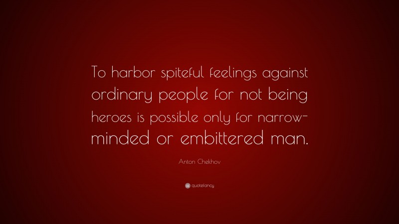 Anton Chekhov Quote: “To harbor spiteful feelings against ordinary people for not being heroes is possible only for narrow-minded or embittered man.”