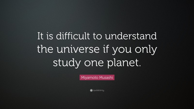 Miyamoto Musashi Quote: “It is difficult to understand the universe if you only study one planet.”