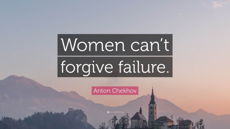 Anton Chekhov Quote: “Women can’t forgive failure.”