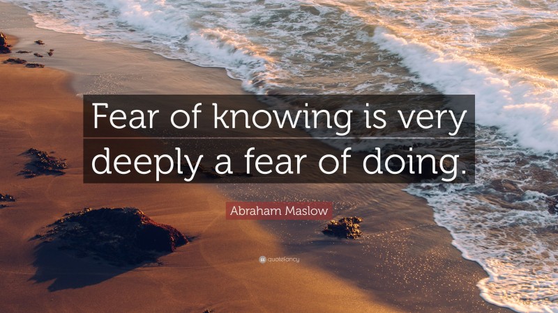 Abraham Maslow Quote: “Fear of knowing is very deeply a fear of doing.”