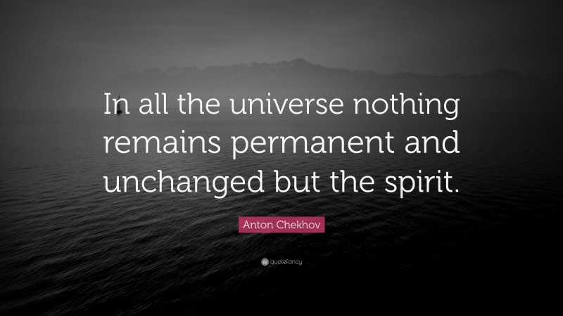 Anton Chekhov Quote: “In all the universe nothing remains permanent and unchanged but the spirit.”