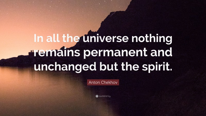 Anton Chekhov Quote: “In all the universe nothing remains permanent and unchanged but the spirit.”