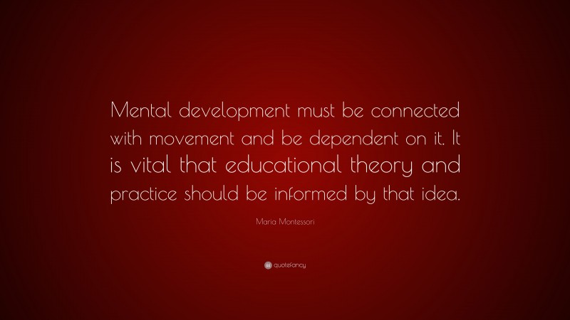 Maria Montessori Quote: “Mental development must be connected with movement and be dependent on it. It is vital that educational theory and practice should be informed by that idea.”
