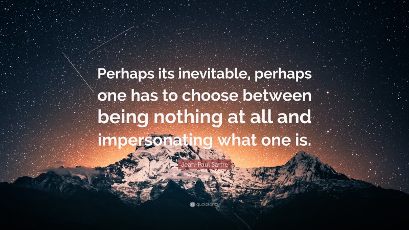 Jean-Paul Sartre Quote: “Perhaps its inevitable, perhaps one has to choose between being nothing at all and impersonating what one is.”
