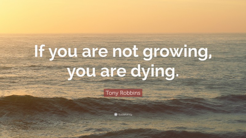 Tony Robbins Quote: “If you are not growing, you are dying.”