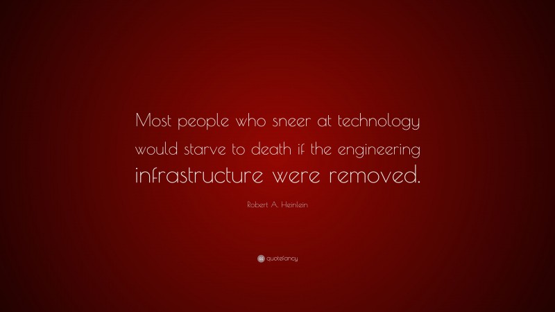 Robert A. Heinlein Quote: “Most people who sneer at technology would starve to death if the engineering infrastructure were removed.”
