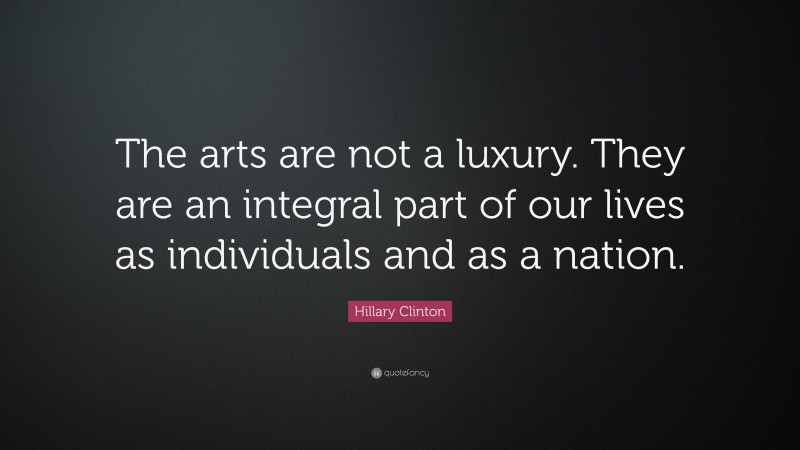 Hillary Clinton Quote: “The arts are not a luxury. They are an integral part of our lives as individuals and as a nation.”