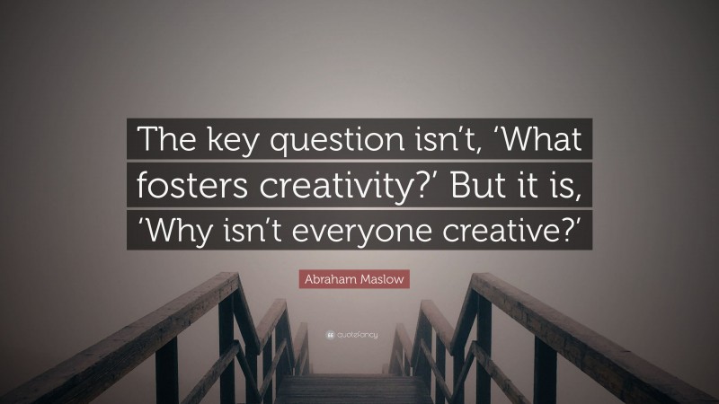 Abraham Maslow Quote: “The key question isn’t, ‘What fosters creativity?’ But it is, ‘Why isn’t everyone creative?’”