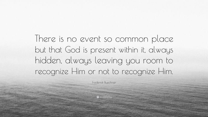 Frederick Buechner Quote: “There is no event so common place but that God is present within it, always hidden, always leaving you room to recognize Him or not to recognize Him.”