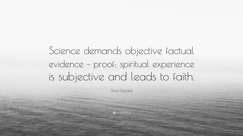 Jane Goodall Quote: “Science demands objective factual evidence – proof; spiritual experience is subjective and leads to faith.”