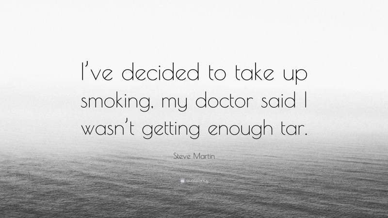 Steve Martin Quote: “I’ve decided to take up smoking, my doctor said I wasn’t getting enough tar.”