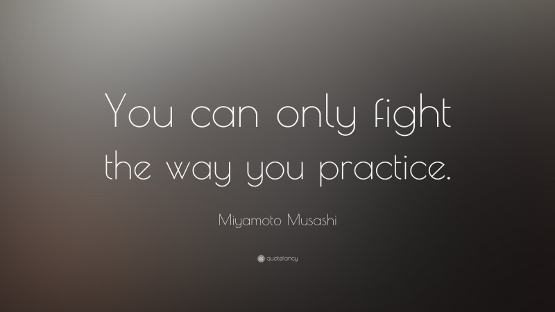 Miyamoto Musashi Quote: “You can only fight the way you practice.”