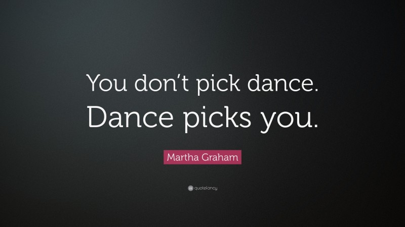 Martha Graham Quote: “You don’t pick dance. Dance picks you.”