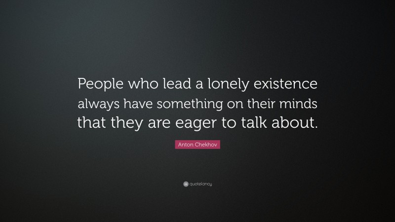 Anton Chekhov Quote: “People who lead a lonely existence always have something on their minds that they are eager to talk about.”