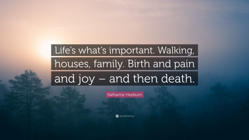 Katharine Hepburn Quote: “Life’s what’s important. Walking, houses, family. Birth and pain and joy – and then death.”