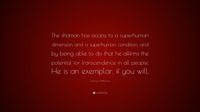 Terence McKenna Quote: “The shaman has access to a superhuman dimension and a superhuman condition, and by being able to do that he affirms the potential for transcendence in all people. He is an exemplar, if you will.”