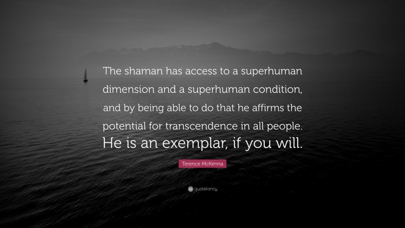 Terence McKenna Quote: “The shaman has access to a superhuman dimension and a superhuman condition, and by being able to do that he affirms the potential for transcendence in all people. He is an exemplar, if you will.”